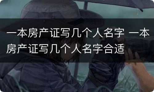 一本房产证写几个人名字 一本房产证写几个人名字合适