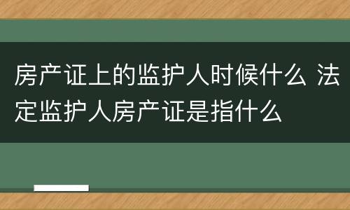 房产证上的监护人时候什么 法定监护人房产证是指什么