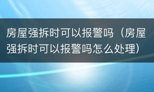 房屋强拆时可以报警吗（房屋强拆时可以报警吗怎么处理）