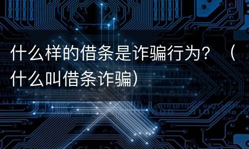 什么样的借条是诈骗行为？（什么叫借条诈骗）