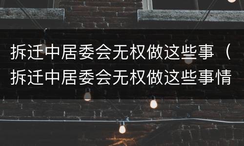 拆迁中居委会无权做这些事（拆迁中居委会无权做这些事情）