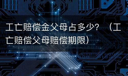工亡赔偿金父母占多少？（工亡赔偿父母赔偿期限）
