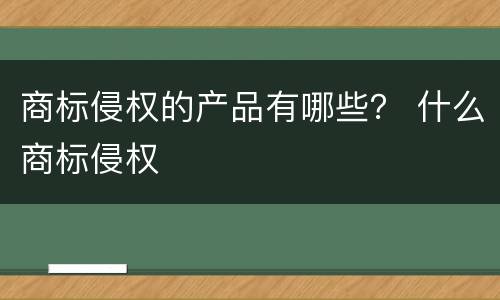 商标侵权的产品有哪些？ 什么商标侵权