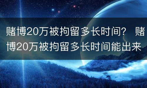 赌博20万被拘留多长时间？ 赌博20万被拘留多长时间能出来