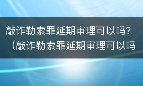 敲诈勒索罪延期审理可以吗？（敲诈勒索罪延期审理可以吗判几年）