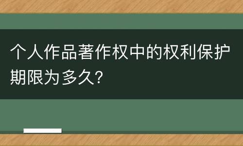 个人作品著作权中的权利保护期限为多久？