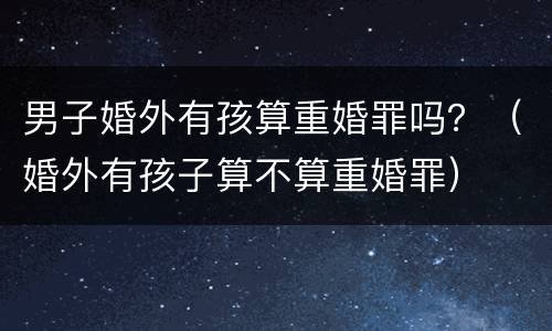 男子婚外有孩算重婚罪吗？（婚外有孩子算不算重婚罪）
