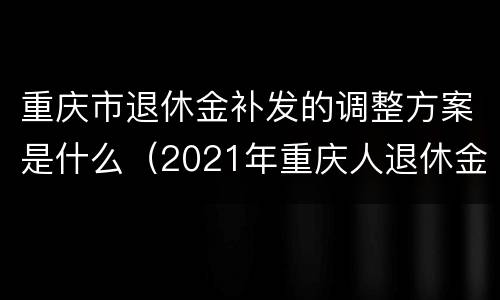 重庆市退休金补发的调整方案是什么（2021年重庆人退休金补发时间）