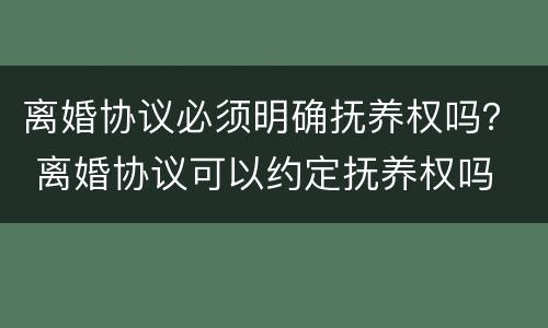 离婚协议必须明确抚养权吗？ 离婚协议可以约定抚养权吗
