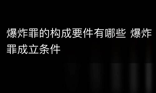 爆炸罪的构成要件有哪些 爆炸罪成立条件