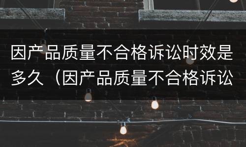 因产品质量不合格诉讼时效是多久（因产品质量不合格诉讼时效是多久呢）