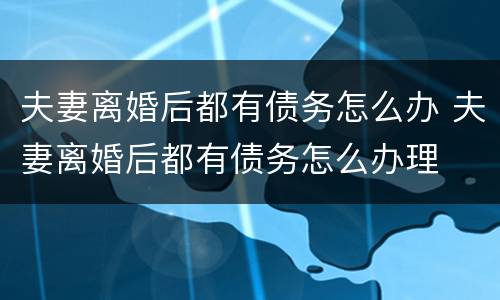 夫妻离婚后都有债务怎么办 夫妻离婚后都有债务怎么办理