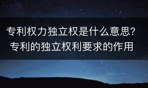 专利权力独立权是什么意思？ 专利的独立权利要求的作用
