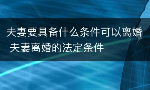 夫妻要具备什么条件可以离婚 夫妻离婚的法定条件