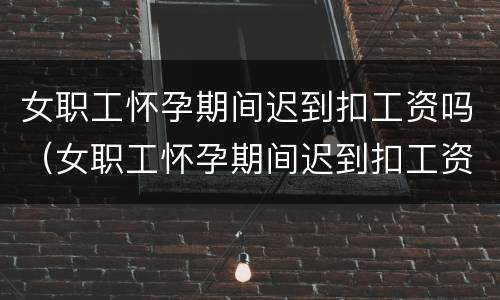 女职工怀孕期间迟到扣工资吗（女职工怀孕期间迟到扣工资吗怎么办）