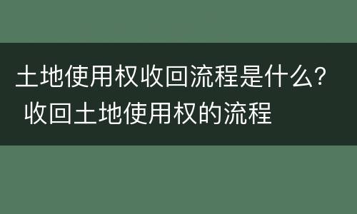 土地使用权收回流程是什么？ 收回土地使用权的流程