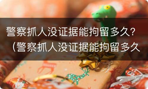 警察抓人没证据能拘留多久？（警察抓人没证据能拘留多久呢）