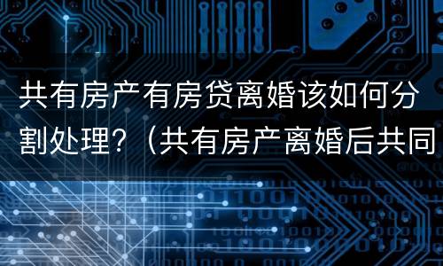 共有房产有房贷离婚该如何分割处理?（共有房产离婚后共同贷款没还清）