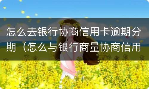 怎么去银行协商信用卡逾期分期（怎么与银行商量协商信用卡逾期还款事宜）