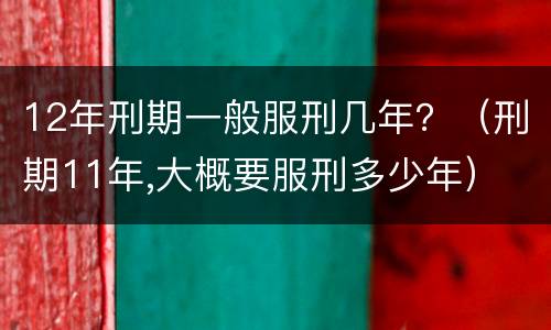 12年刑期一般服刑几年？（刑期11年,大概要服刑多少年）