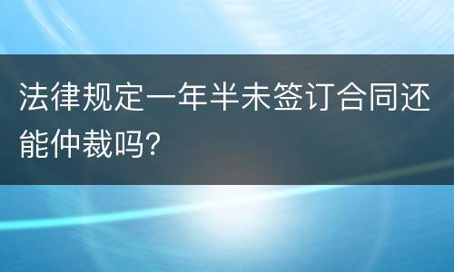 法律规定一年半未签订合同还能仲裁吗？
