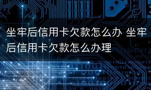 坐牢后信用卡欠款怎么办 坐牢后信用卡欠款怎么办理