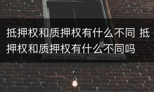 抵押权和质押权有什么不同 抵押权和质押权有什么不同吗
