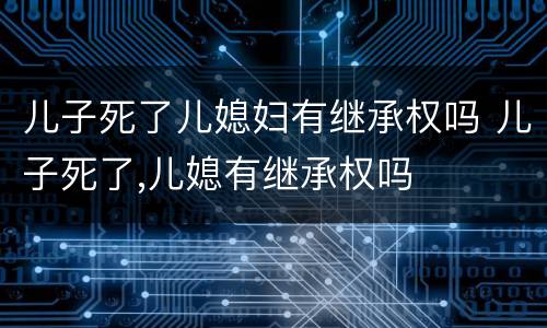 儿子死了儿媳妇有继承权吗 儿子死了,儿媳有继承权吗