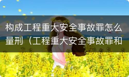 构成工程重大安全事故罪怎么量刑（工程重大安全事故罪和重大责任事故罪）