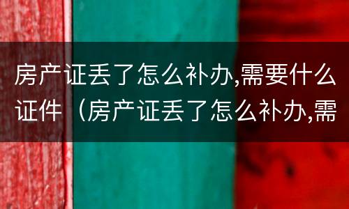 房产证丢了怎么补办,需要什么证件（房产证丢了怎么补办,需要什么证件合肥）