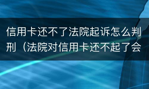 信用卡还不了法院起诉怎么判刑（法院对信用卡还不起了会怎么判）