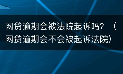 网贷逾期会被法院起诉吗？（网贷逾期会不会被起诉法院）