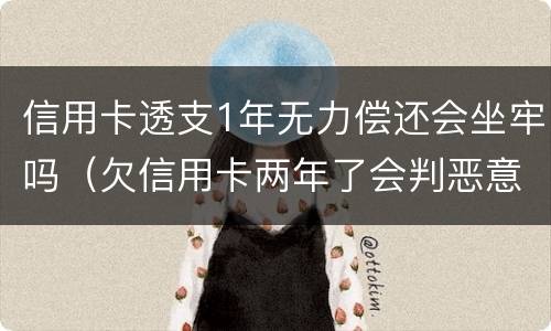 信用卡透支1年无力偿还会坐牢吗（欠信用卡两年了会判恶意透支坐牢吗）