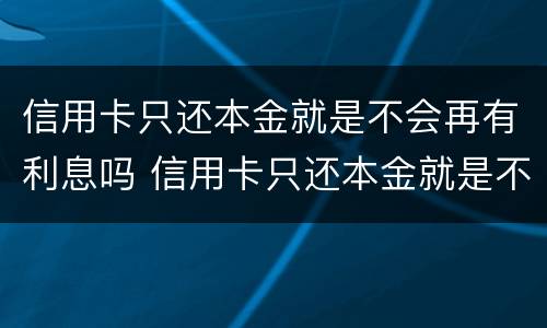 信用卡只还本金就是不会再有利息吗 信用卡只还本金就是不会再有利息吗怎么回事