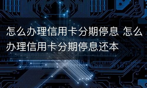 怎么办理信用卡分期停息 怎么办理信用卡分期停息还本