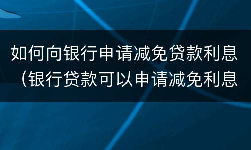 如何向银行申请减免贷款利息（银行贷款可以申请减免利息吗）