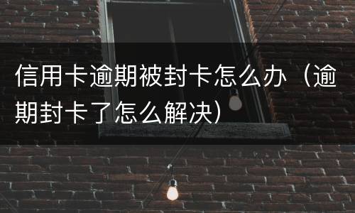 信用卡逾期被封卡怎么办（逾期封卡了怎么解决）
