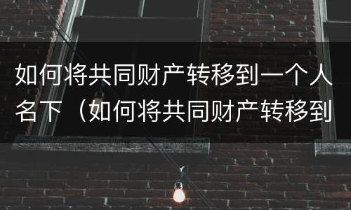 如何将共同财产转移到一个人名下（如何将共同财产转移到一个人名下）