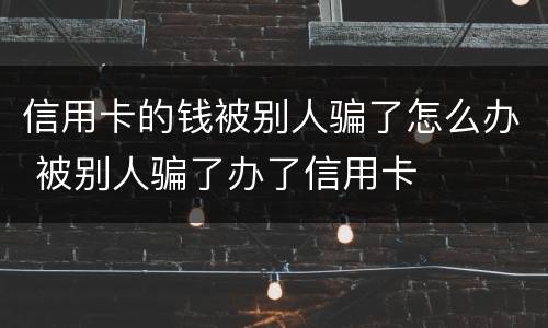 信用卡的钱被别人骗了怎么办 被别人骗了办了信用卡