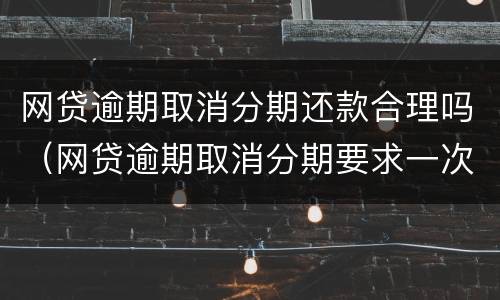 网贷逾期取消分期还款合理吗（网贷逾期取消分期要求一次还清怎么办）