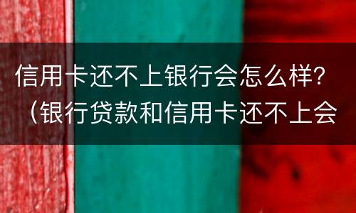 信用卡还不上银行会怎么样？（银行贷款和信用卡还不上会怎么样）