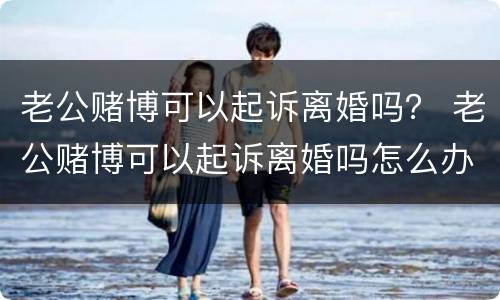 老公赌博可以起诉离婚吗？ 老公赌博可以起诉离婚吗怎么办