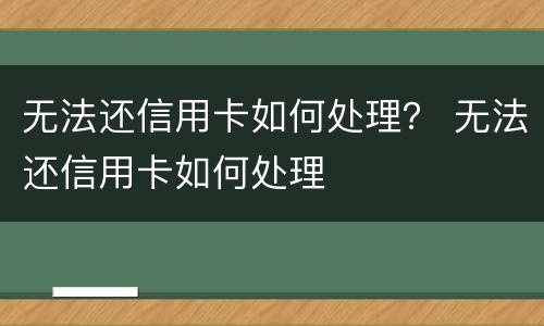 无法还信用卡如何处理？ 无法还信用卡如何处理