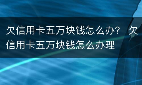 欠信用卡五万块钱怎么办？ 欠信用卡五万块钱怎么办理