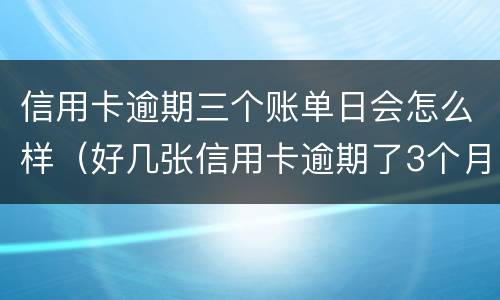 信用卡逾期三个账单日会怎么样（好几张信用卡逾期了3个月会怎么样）
