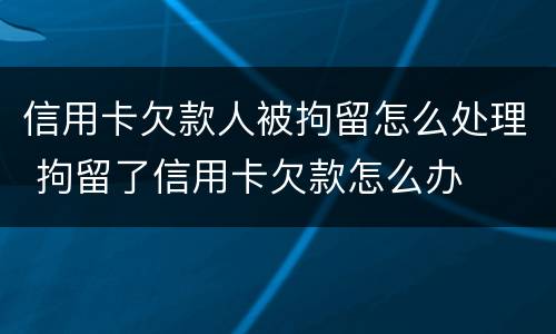 信用卡欠款人被拘留怎么处理 拘留了信用卡欠款怎么办