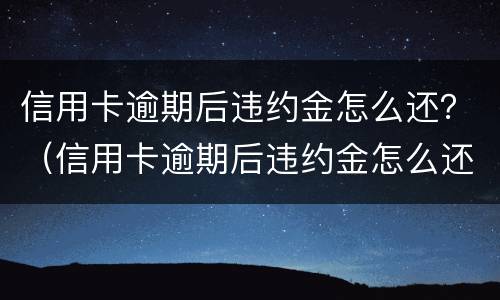 信用卡逾期后违约金怎么还？（信用卡逾期后违约金怎么还款）