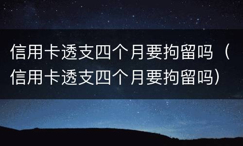 信用卡透支四个月要拘留吗（信用卡透支四个月要拘留吗）