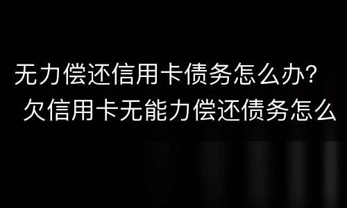无力偿还信用卡债务怎么办？ 欠信用卡无能力偿还债务怎么办