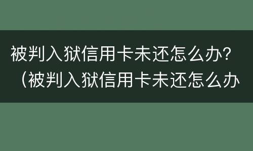 被判入狱信用卡未还怎么办？（被判入狱信用卡未还怎么办呢）